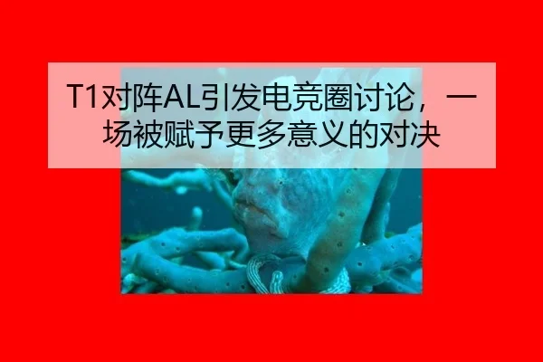 T1对阵AL引发电竞圈讨论，一场被赋予更多意义的对决